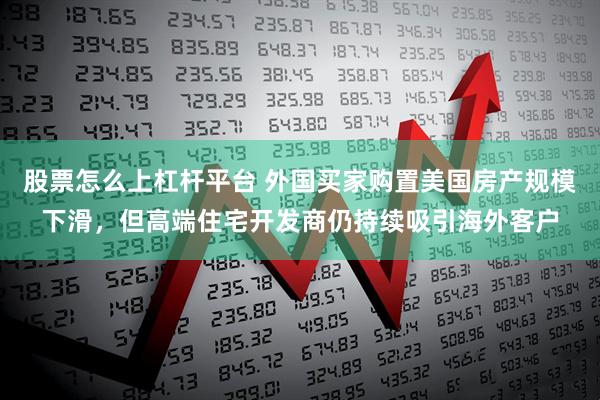 股票怎么上杠杆平台 外国买家购置美国房产规模下滑，但高端住宅开发商仍持续吸引海外客户