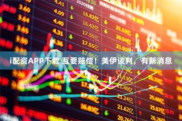 i配资APP下载 互要赔偿！美伊谈判，有新消息