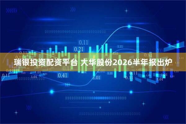 瑞银投资配资平台 大华股份2026半年报出炉